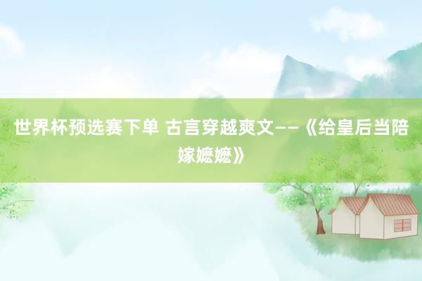 世界杯预选赛下单 古言穿越爽文——《给皇后当陪嫁嬷嬷》
