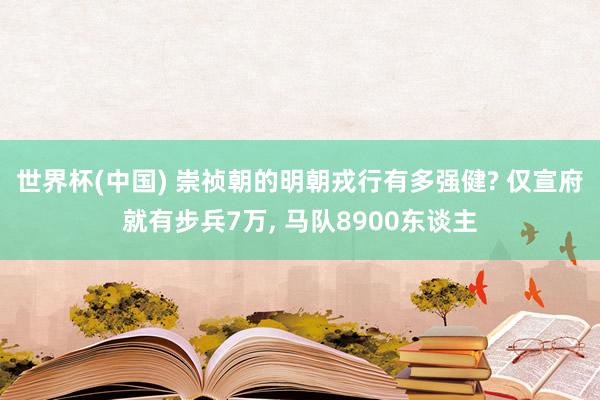 世界杯(中国) 崇祯朝的明朝戎行有多强健? 仅宣府就有步兵7万， 马队8900东谈主