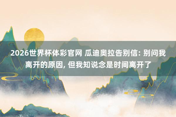 2026世界杯体彩官网 瓜迪奥拉告别信: 别问我离开的原因， 但我知说念是时间离开了