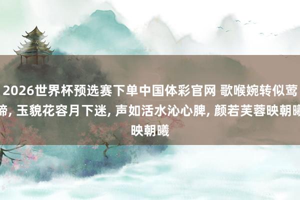 2026世界杯预选赛下单中国体彩官网 歌喉婉转似莺啼， 玉貌花容月下迷， 声如活水沁心脾， 颜若芙蓉映朝曦