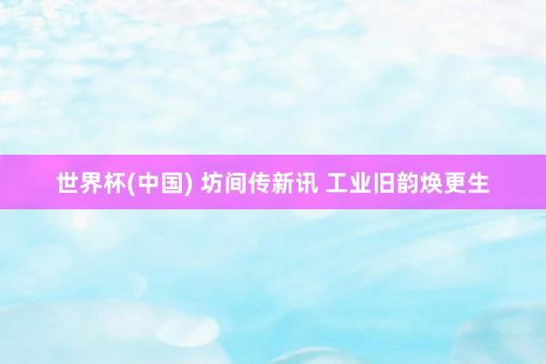 世界杯(中国) 坊间传新讯 工业旧韵焕更生