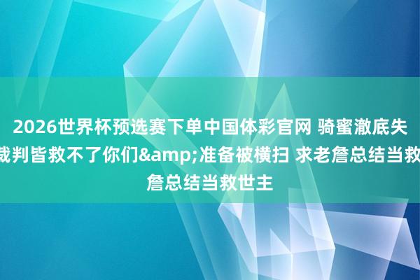 2026世界杯预选赛下单中国体彩官网 骑蜜澈底失望: 裁判皆救不了你们&准备被横扫 求老詹总结当救世主