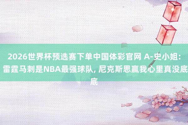 2026世界杯预选赛下单中国体彩官网 A-史小姐: 雷霆马刺是NBA最强球队, 尼克斯思赢我心里真没底