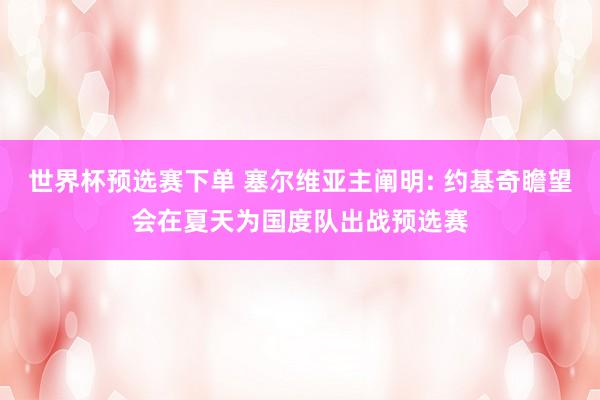 世界杯预选赛下单 塞尔维亚主阐明: 约基奇瞻望会在夏天为国度队出战预选赛