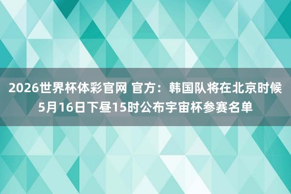 2026世界杯体彩官网 官方：韩国队将在北京时候5月16日下昼15时公布宇宙杯参赛名单