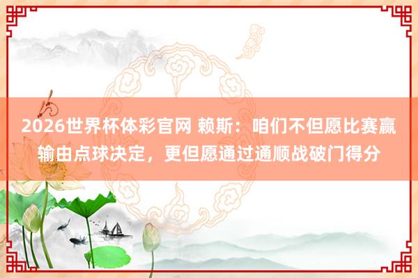 2026世界杯体彩官网 赖斯：咱们不但愿比赛赢输由点球决定，更但愿通过通顺战破门得分