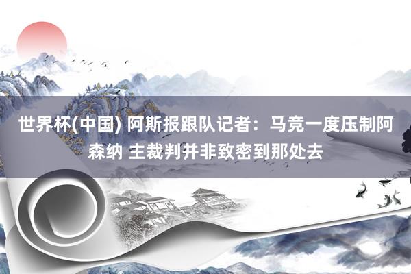世界杯(中国) 阿斯报跟队记者：马竞一度压制阿森纳 主裁判并非致密到那处去