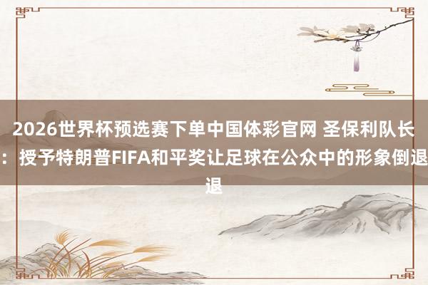 2026世界杯预选赛下单中国体彩官网 圣保利队长：授予特朗普FIFA和平奖让足球在公众中的形象倒退