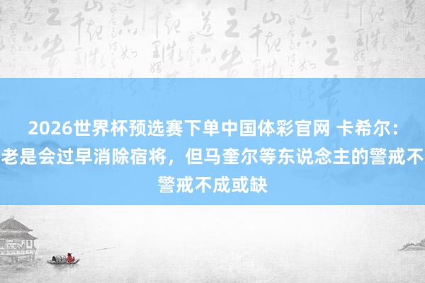 2026世界杯预选赛下单中国体彩官网 卡希尔：英格兰老是会过早消除宿将，但马奎尔等东说念主的警戒不成或缺