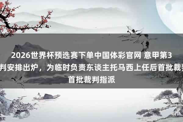 2026世界杯预选赛下单中国体彩官网 意甲第35轮裁判安排出炉，为临时负责东谈主托马西上任后首批裁判指派