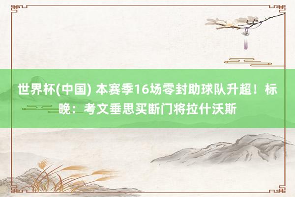 世界杯(中国) 本赛季16场零封助球队升超！标晚：考文垂思买断门将拉什沃斯