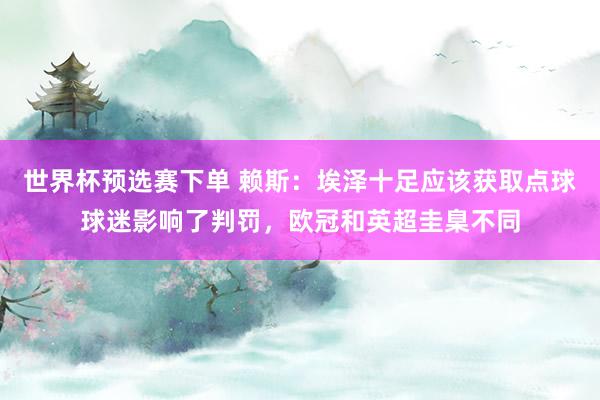 世界杯预选赛下单 赖斯：埃泽十足应该获取点球球迷影响了判罚，欧冠和英超圭臬不同