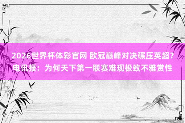 2026世界杯体彩官网 欧冠巅峰对决碾压英超？电讯报：为何天下第一联赛难现极致不雅赏性