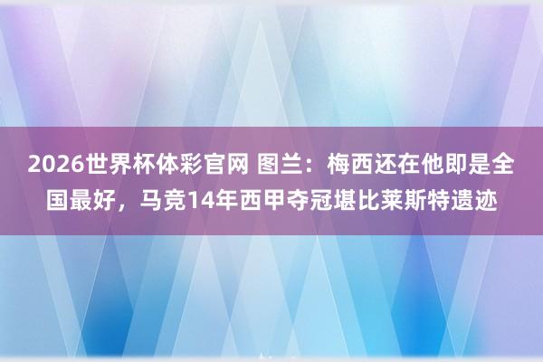 2026世界杯体彩官网 图兰：梅西还在他即是全国最好，马竞14年西甲夺冠堪比莱斯特遗迹