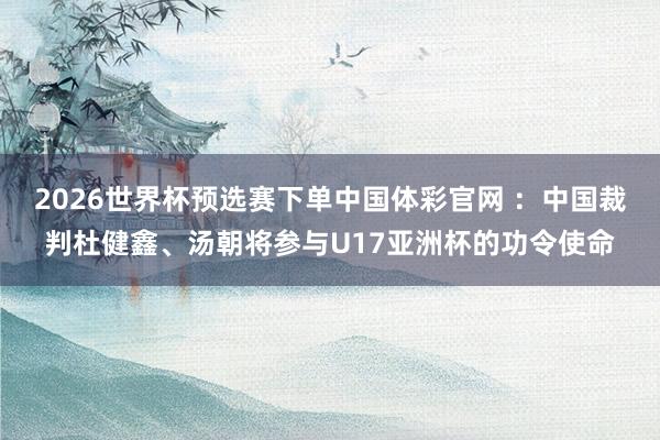 2026世界杯预选赛下单中国体彩官网 ：中国裁判杜健鑫、汤朝将参与U17亚洲杯的功令使命