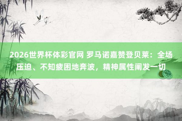 2026世界杯体彩官网 罗马诺嘉赞登贝莱：全场压迫、不知疲困地奔波，精神属性阐发一切