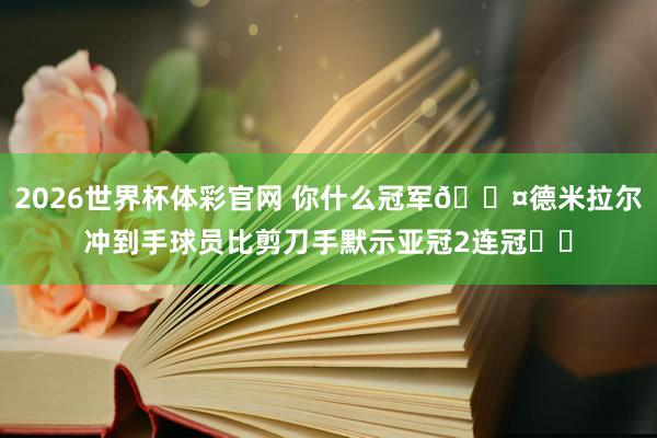 2026世界杯体彩官网 你什么冠军😤德米拉尔冲到手球员比剪刀手默示亚冠2连冠✌️