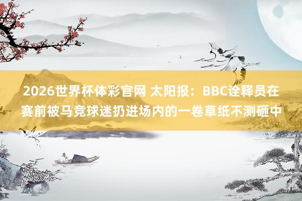 2026世界杯体彩官网 太阳报：BBC诠释员在赛前被马竞球迷扔进场内的一卷草纸不测砸中