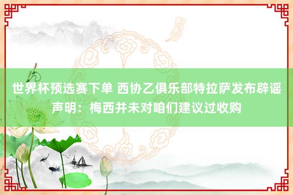 世界杯预选赛下单 西协乙俱乐部特拉萨发布辟谣声明：梅西并未对咱们建议过收购