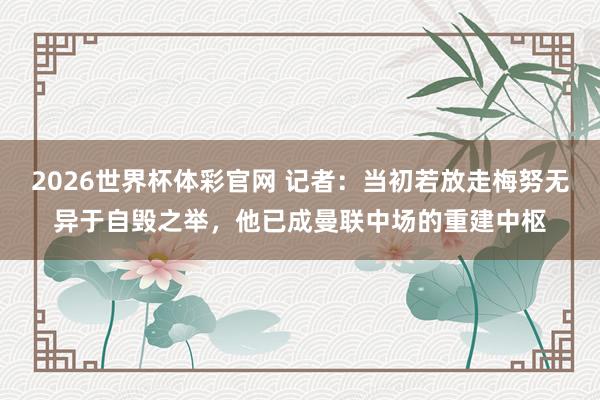 2026世界杯体彩官网 记者：当初若放走梅努无异于自毁之举，他已成曼联中场的重建中枢