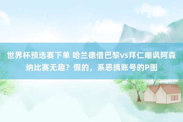 世界杯预选赛下单 哈兰德借巴黎vs拜仁嘲讽阿森纳比赛无趣？假的，系恶搞账号的P图