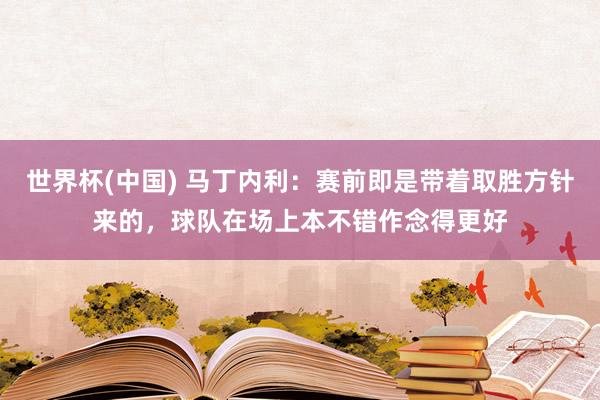 世界杯(中国) 马丁内利：赛前即是带着取胜方针来的，球队在场上本不错作念得更好