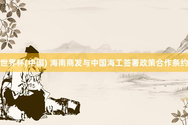 世界杯(中国) 海南商发与中国海工签署政策合作条约
