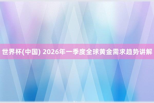 世界杯(中国) 2026年一季度全球黄金需求趋势讲解