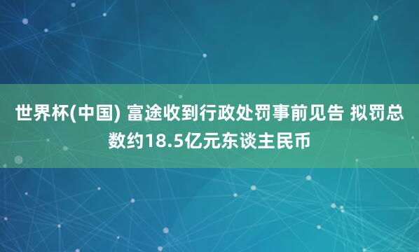 世界杯(中国) 富途收到行政处罚事前见告 拟罚总数约18.5亿元东谈主民币