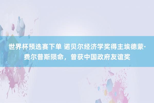 世界杯预选赛下单 诺贝尔经济学奖得主埃德蒙·费尔普斯陨命，曾获中国政府友谊奖