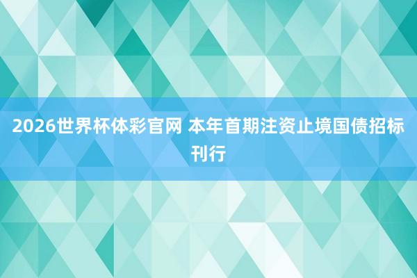 2026世界杯体彩官网 本年首期注资止境国债招标刊行
