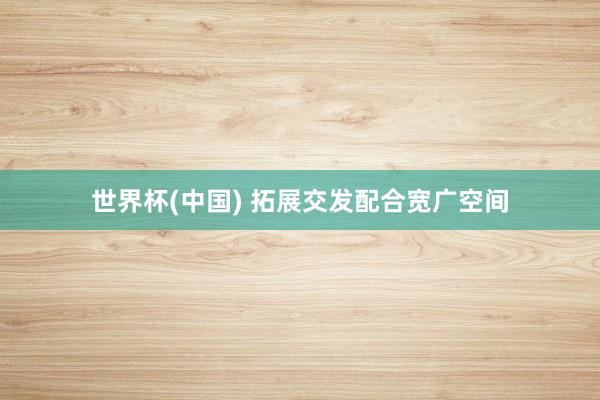 世界杯(中国) 拓展交发配合宽广空间