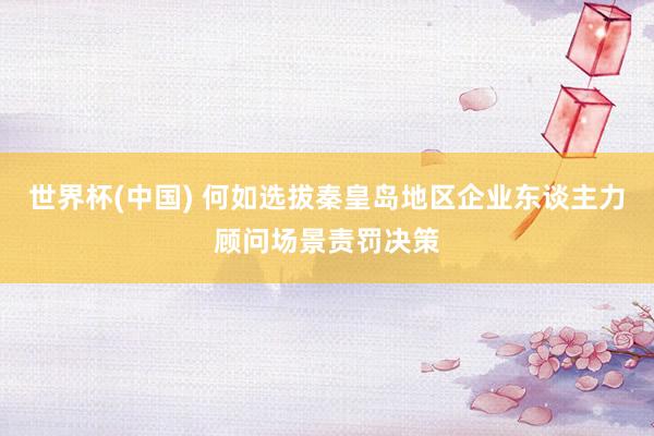 世界杯(中国) 何如选拔秦皇岛地区企业东谈主力顾问场景责罚决策