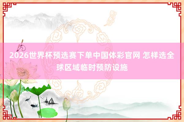 2026世界杯预选赛下单中国体彩官网 怎样选全球区域临时预防设施