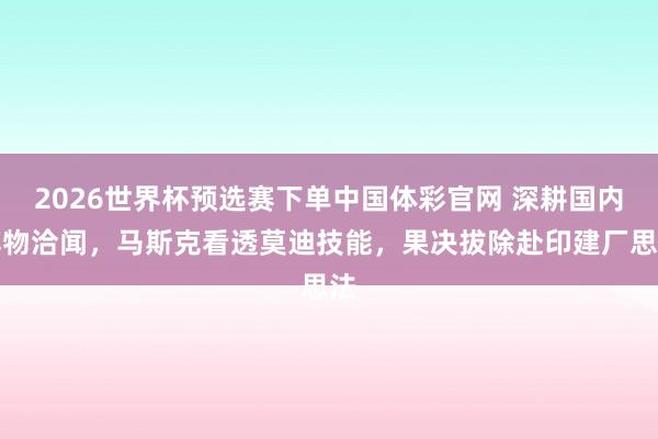 2026世界杯预选赛下单中国体彩官网 深耕国内博物洽闻，马斯克看透莫迪技能，果决拔除赴印建厂思法