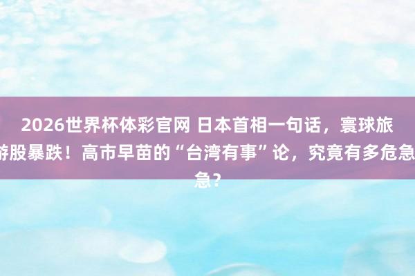 2026世界杯体彩官网 日本首相一句话，寰球旅游股暴跌！高市早苗的“台湾有事”论，究竟有多危急？