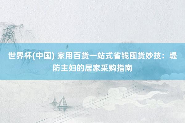 世界杯(中国) 家用百货一站式省钱囤货妙技：堤防主妇的居家采购指南