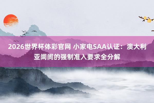 2026世界杯体彩官网 小家电SAA认证：澳大利亚阛阓的强制准入要求全分解