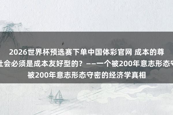2026世界杯预选赛下单中国体彩官网 成本的尊容：为什么斯文社会必须是成本友好型的？——一个被200年意志形态守密的经济学真相