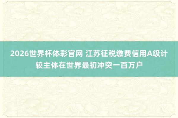 2026世界杯体彩官网 江苏征税缴费信用A级计较主体在世界最初冲突一百万户