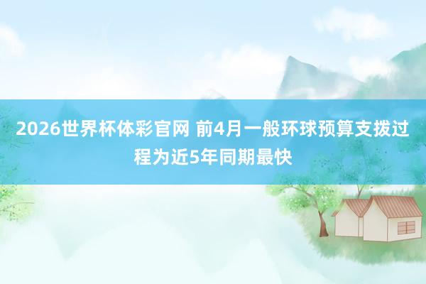 2026世界杯体彩官网 前4月一般环球预算支拨过程为近5年同期最快