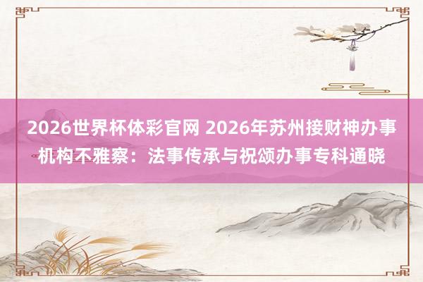 2026世界杯体彩官网 2026年苏州接财神办事机构不雅察：法事传承与祝颂办事专科通晓