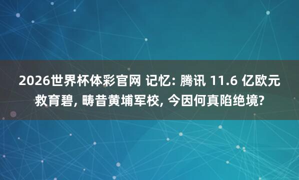 2026世界杯体彩官网 记忆: 腾讯 11.6 亿欧元救育碧， 畴昔黄埔军校， 今因何真陷绝境?