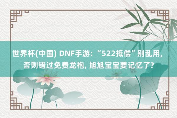 世界杯(中国) DNF手游: “522抵偿”别乱用， 否则错过免费龙袍， 旭旭宝宝要记忆了?