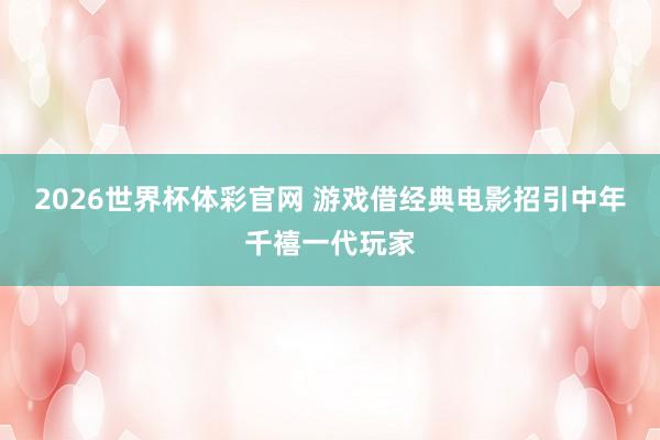 2026世界杯体彩官网 游戏借经典电影招引中年千禧一代玩家