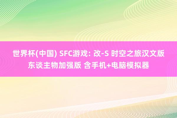 世界杯(中国) SFC游戏: 改-S 时空之旅汉文版东谈主物加强版 含手机+电脑模拟器