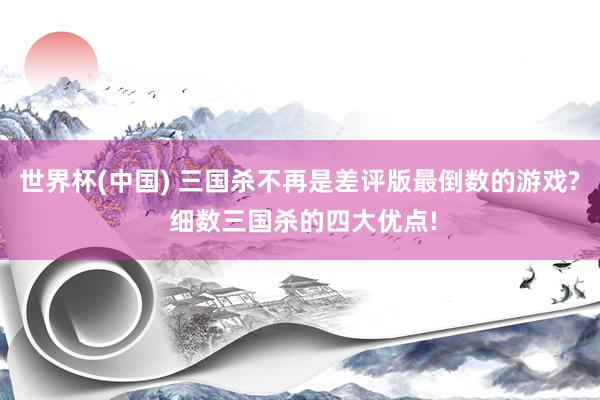 世界杯(中国) 三国杀不再是差评版最倒数的游戏? 细数三国杀的四大优点!