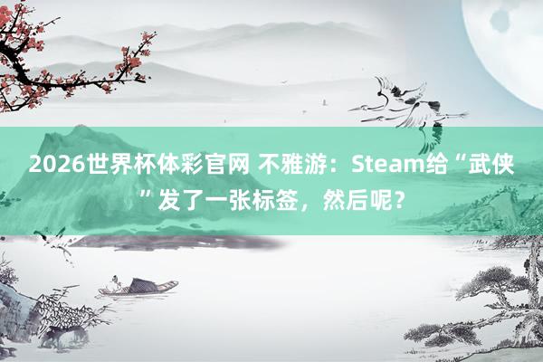 2026世界杯体彩官网 不雅游：Steam给“武侠”发了一张标签，然后呢？