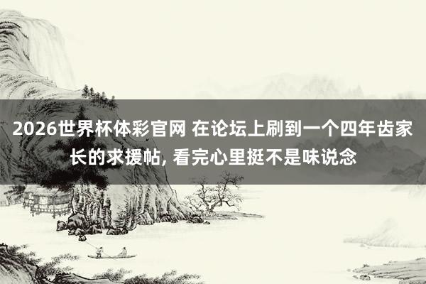 2026世界杯体彩官网 在论坛上刷到一个四年齿家长的求援帖， 看完心里挺不是味说念