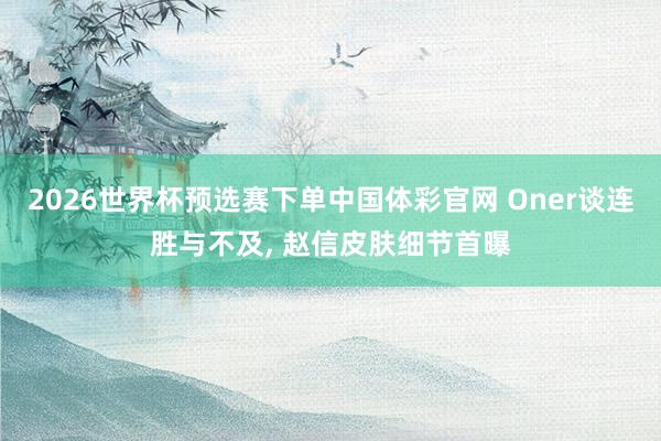 2026世界杯预选赛下单中国体彩官网 Oner谈连胜与不及， 赵信皮肤细节首曝